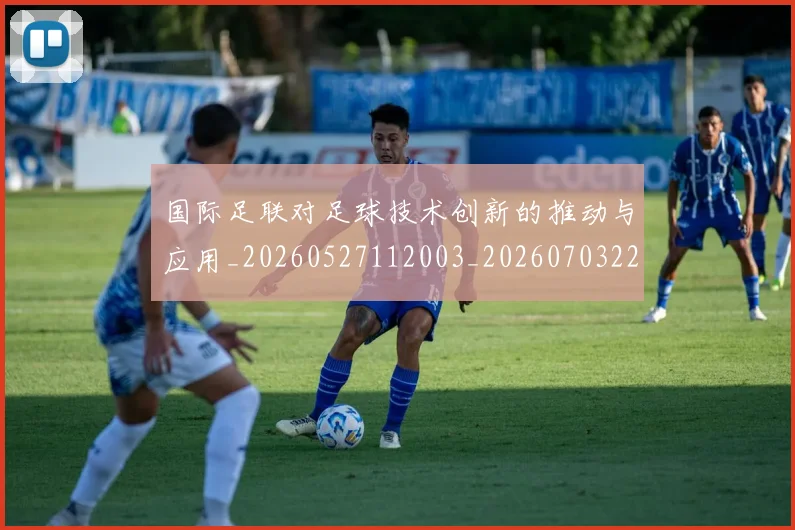 国际足联对足球技术创新的推动与应用_20260527112003_20260703224922