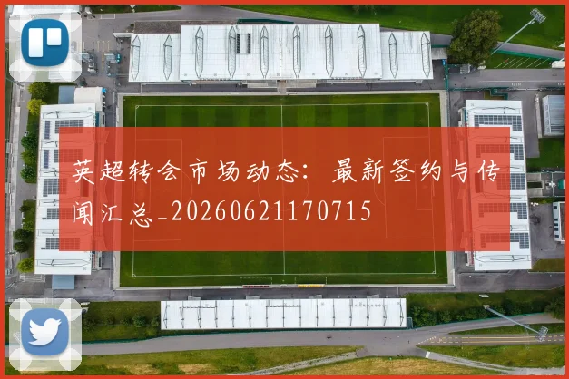 英超转会市场动态：最新签约与传闻汇总_20260621170715