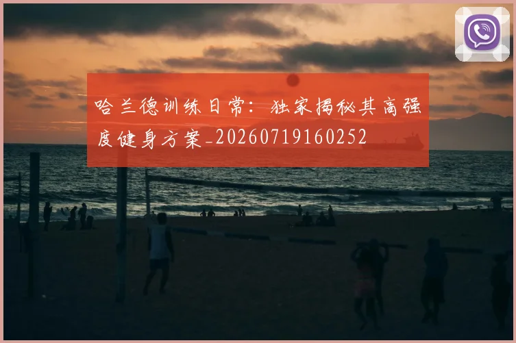 哈兰德训练日常:独家揭秘其高强度健身方案_20260719160252