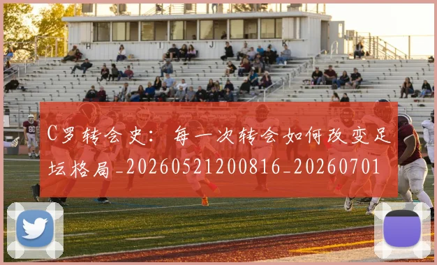 C罗转会史：每一次转会如何改变足坛格局_20260521200816_20260701214035_20260713215000