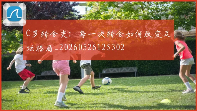 C罗转会史：每一次转会如何改变足坛格局_20260526125302