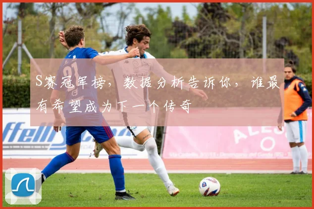 S赛冠军榜,数据分析告诉你,谁最有希望成为下一个传奇