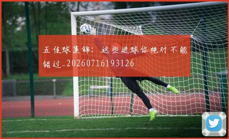 五佳球集锦：这些进球你绝对不能错过_20260716193126