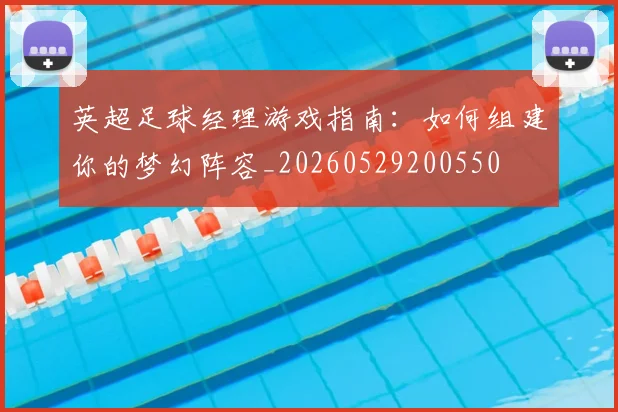 英超足球经理游戏指南：如何组建你的梦幻阵容_20260529200550