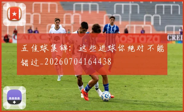 五佳球集锦:这些进球你绝对不能错过_20260704164438