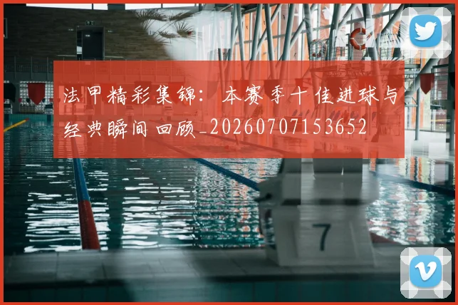 法甲精彩集锦:本赛季十佳进球与经典瞬间回顾_20260707153652