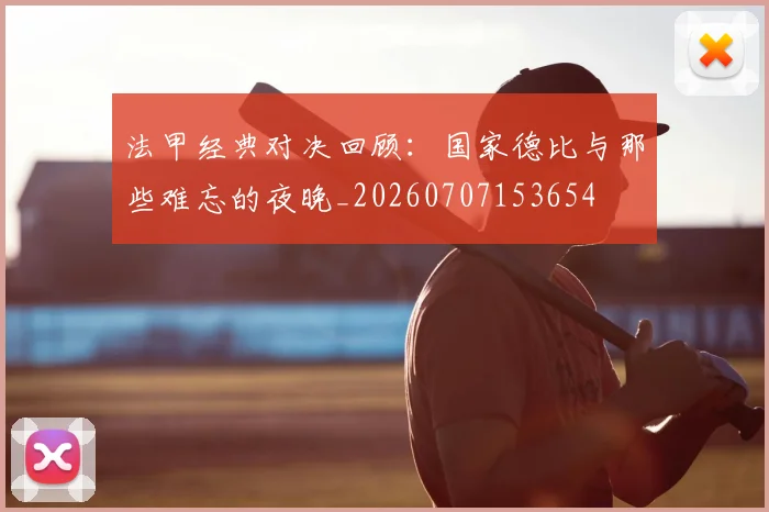法甲经典对决回顾：国家德比与那些难忘的夜晚_20260707153654