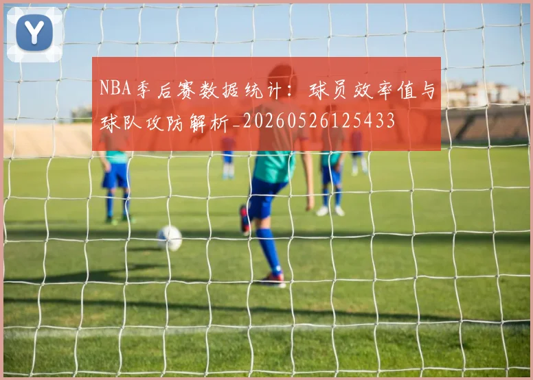 NBA季后赛数据统计：球员效率值与球队攻防解析_20260526125433