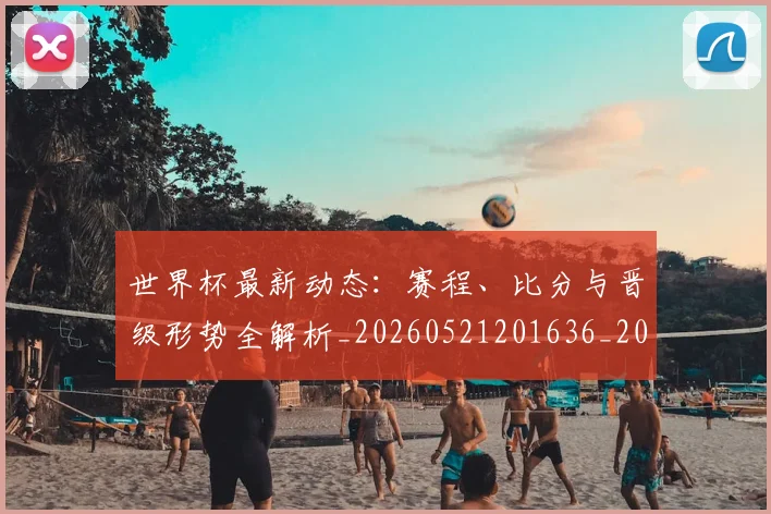 世界杯最新动态：赛程、比分与晋级形势全解析_20260521201636_20260702174336_20260715191549