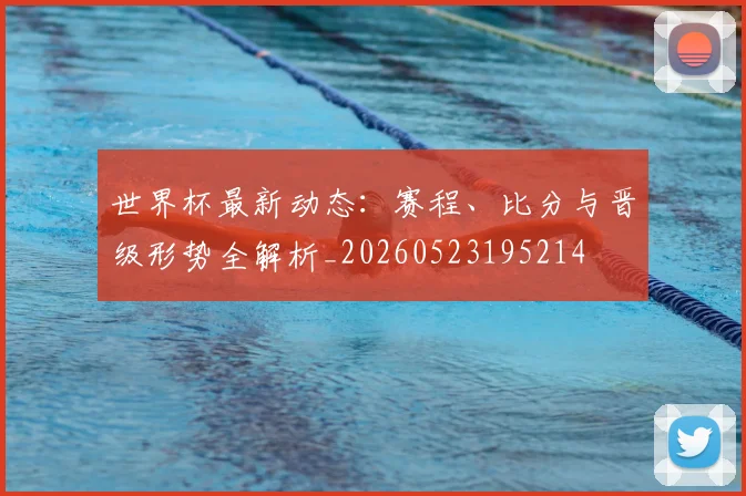 世界杯最新动态:赛程、比分与晋级形势全解析_20260523195214