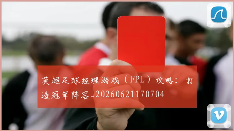 英超足球经理游戏（FPL）攻略：打造冠军阵容_20260621170704