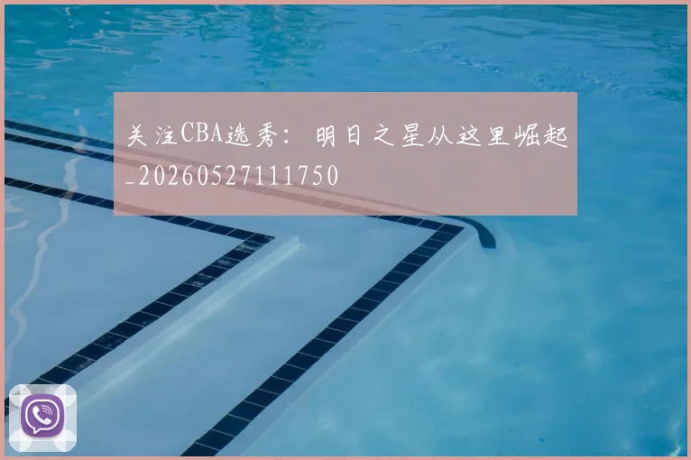 关注CBA选秀：明日之星从这里崛起_20260527111750