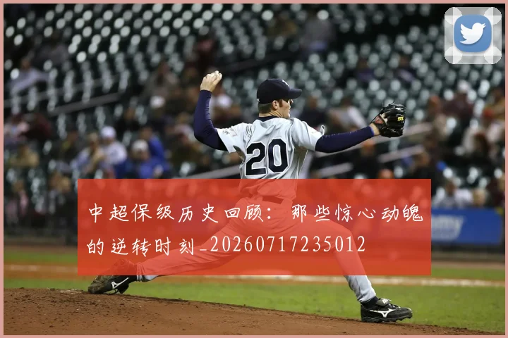 中超保级历史回顾:那些惊心动魄的逆转时刻_20260717235012
