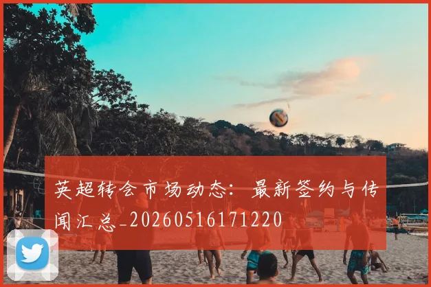 英超转会市场动态：最新签约与传闻汇总_20260516171220