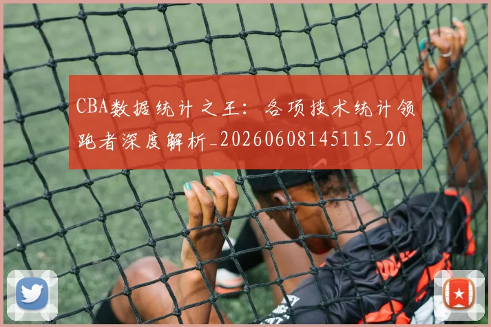 CBA数据统计之王：各项技术统计领跑者深度解析_20260608145115_20260712045153