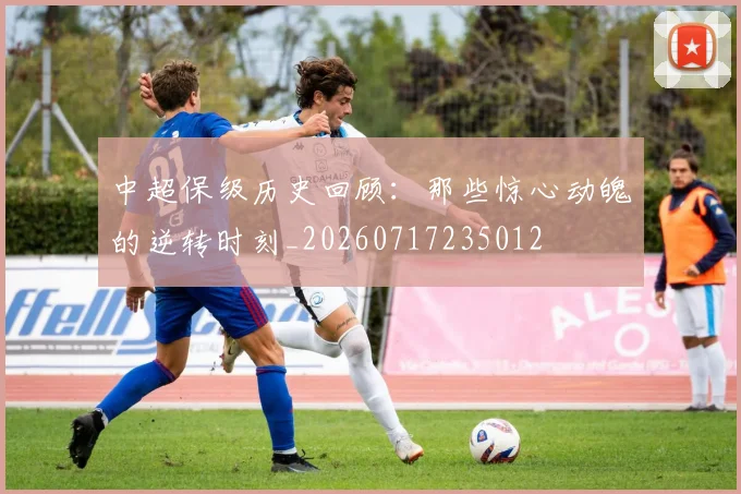 中超保级历史回顾:那些惊心动魄的逆转时刻_20260717235012