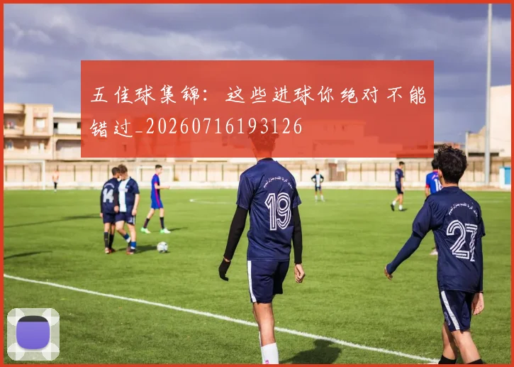 五佳球集锦：这些进球你绝对不能错过_20260716193126
