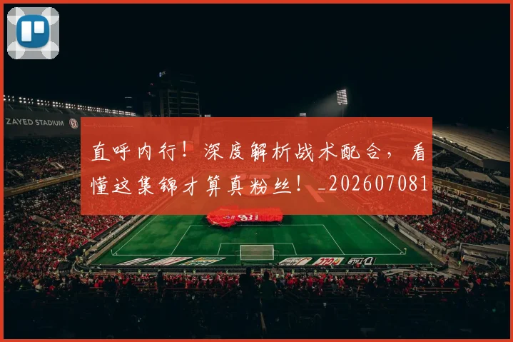 直呼内行!深度解析战术配合,看懂这集锦才算真粉丝!_20260708194607