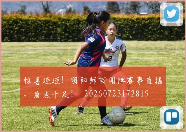 惊喜连连!阴阳师百闻牌赛事直播,看点十足!_20260723172819