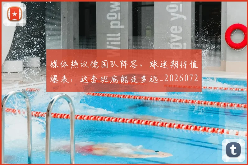 媒体热议德国队阵容,球迷期待值爆表,这套班底能走多远_20260720192615