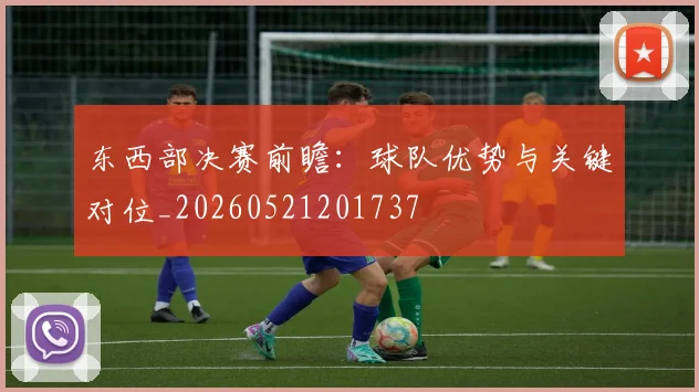 东西部决赛前瞻：球队优势与关键对位_20260521201737