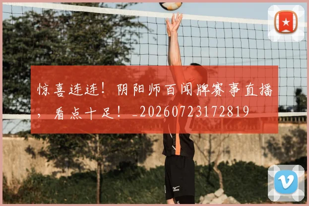 惊喜连连!阴阳师百闻牌赛事直播,看点十足!_20260723172819