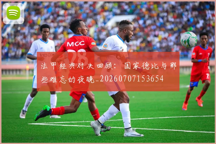 法甲经典对决回顾：国家德比与那些难忘的夜晚_20260707153654