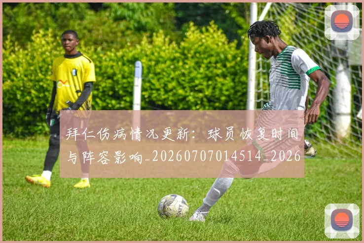 拜仁伤病情况更新：球员恢复时间与阵容影响_20260707014514_20260723182530