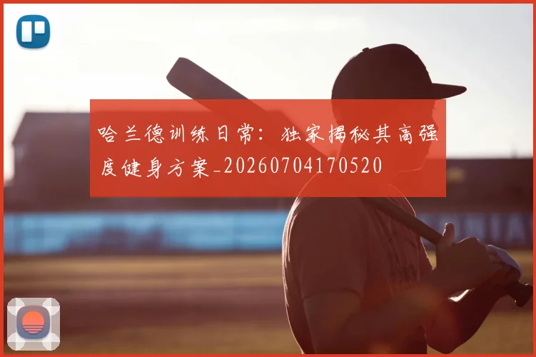 哈兰德训练日常:独家揭秘其高强度健身方案_20260704170520
