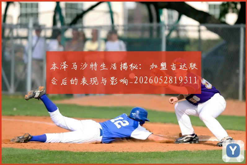 本泽马沙特生活揭秘：加盟吉达联合后的表现与影响_20260528193118