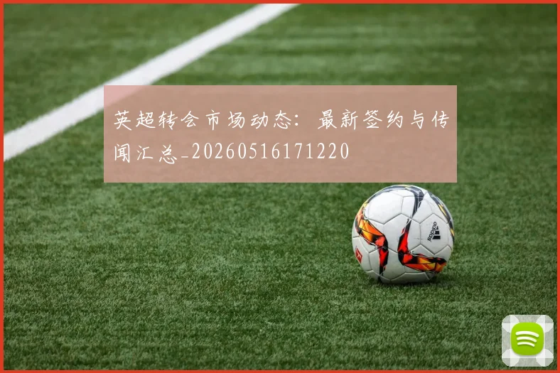 英超转会市场动态:最新签约与传闻汇总_20260516171220