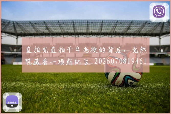 直拍克直拍千年老梗的背后,竟然隐藏着一项新纪录_20260708194610