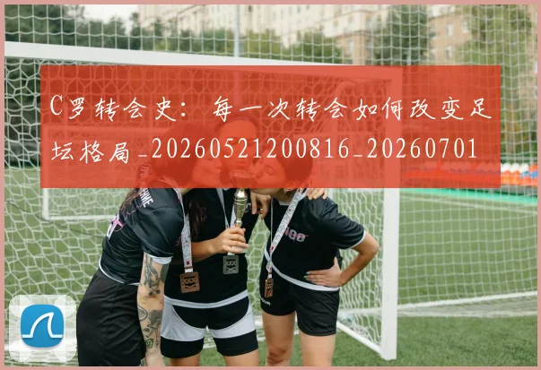 C罗转会史:每一次转会如何改变足坛格局_20260521200816_20260701214035_20260713215000