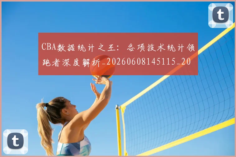 CBA数据统计之王：各项技术统计领跑者深度解析_20260608145115_20260712045153