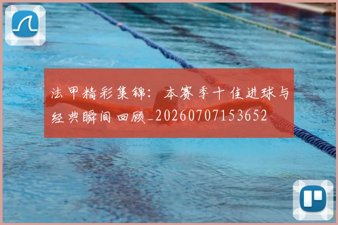 法甲精彩集锦:本赛季十佳进球与经典瞬间回顾_20260707153652