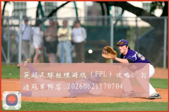 英超足球经理游戏(FPL)攻略:打造冠军阵容_20260621170704