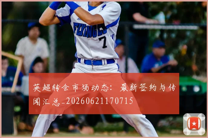 英超转会市场动态:最新签约与传闻汇总_20260621170715
