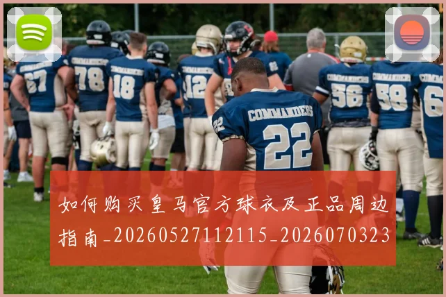 如何购买皇马官方球衣及正品周边指南_20260527112115_20260703231039_20260720184107