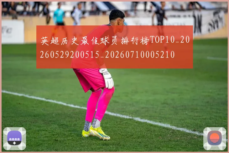 英超历史最佳球员排行榜TOP10_20260529200515_20260710005210