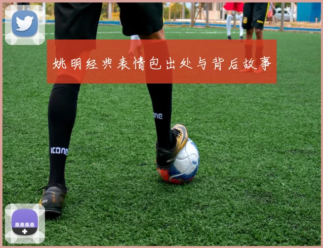 姚明经典表情包出处与背后故事