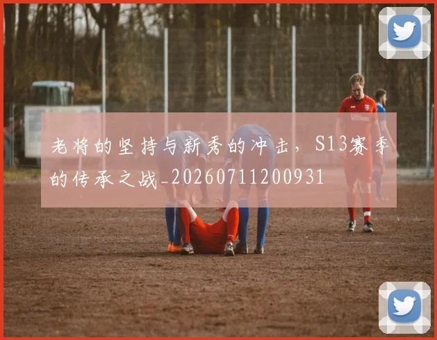 老将的坚持与新秀的冲击,S13赛季的传承之战_20260711200931