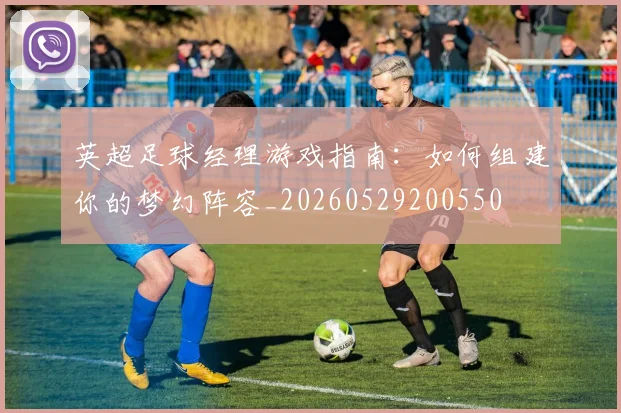 英超足球经理游戏指南：如何组建你的梦幻阵容_20260529200550