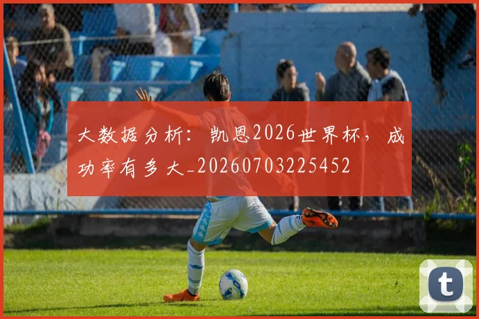 大数据分析:凯恩2026世界杯,成功率有多大_20260703225452