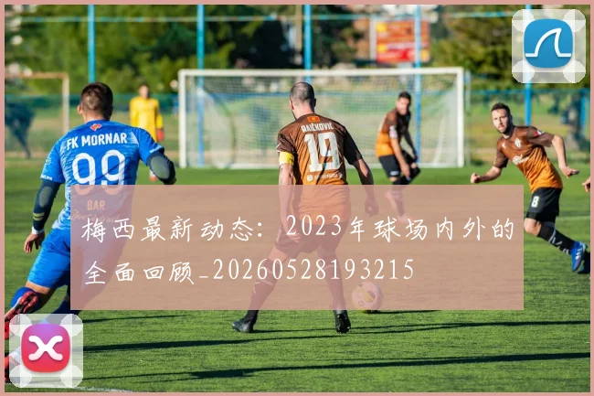 梅西最新动态:2023年球场内外的全面回顾_20260528193215